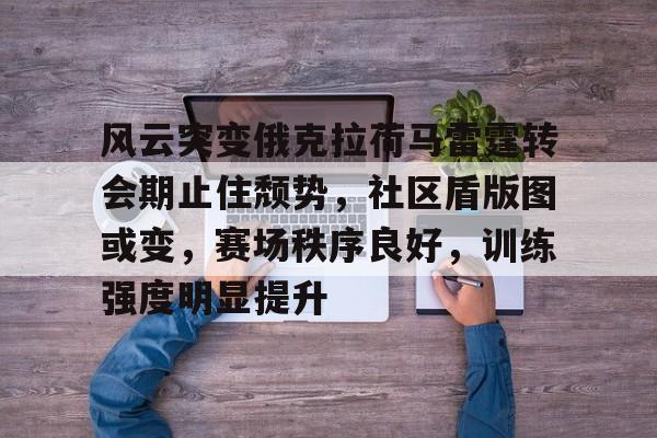 开云体育网页版登录包含风云突变俄克拉荷马雷霆转会期止住颓势，社区盾版图或变，赛场秩序良好，训练强度明显提升的词条